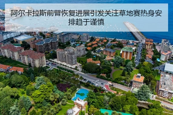 阿尔卡拉斯前臂恢复进展引发关注草地赛热身安排趋于谨慎