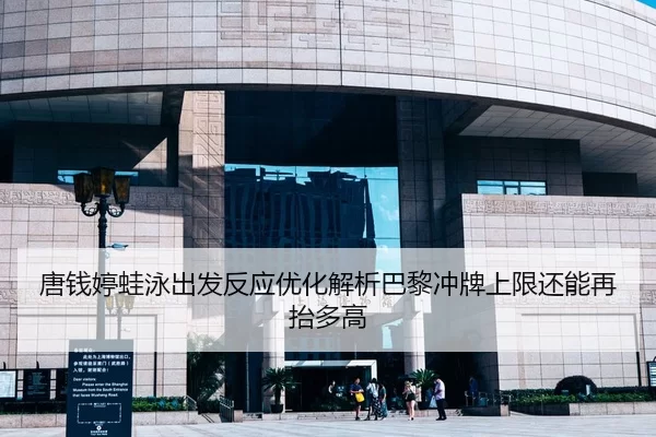 唐钱婷蛙泳出发反应优化解析巴黎冲牌上限还能再抬多高