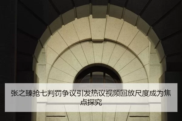张之臻抢七判罚争议引发热议视频回放尺度成为焦点探究