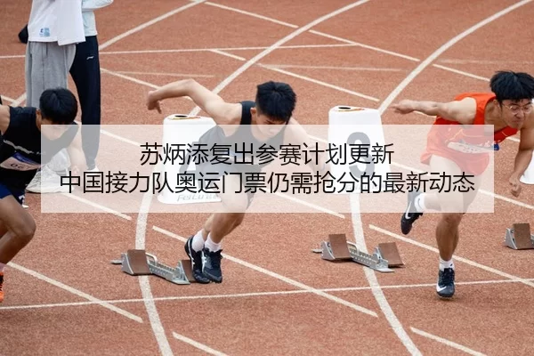苏炳添复出参赛计划更新 中国接力队奥运门票仍需抢分的最新动态