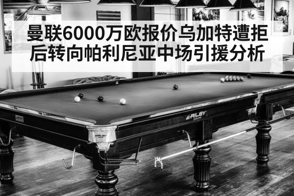 曼联6000万欧报价乌加特遭拒后转向帕利尼亚中场引援分析