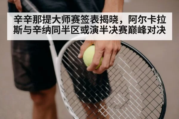 辛辛那提大师赛签表揭晓，阿尔卡拉斯与辛纳同半区或演半决赛巅峰对决