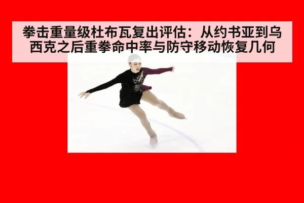 拳击重量级杜布瓦复出评估：从约书亚到乌西克之后重拳命中率与防守移动恢复几何
