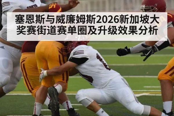 塞恩斯与威廉姆斯2026新加坡大奖赛街道赛单圈及升级效果分析